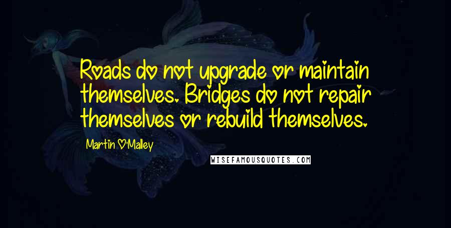 Martin O'Malley Quotes: Roads do not upgrade or maintain themselves. Bridges do not repair themselves or rebuild themselves.