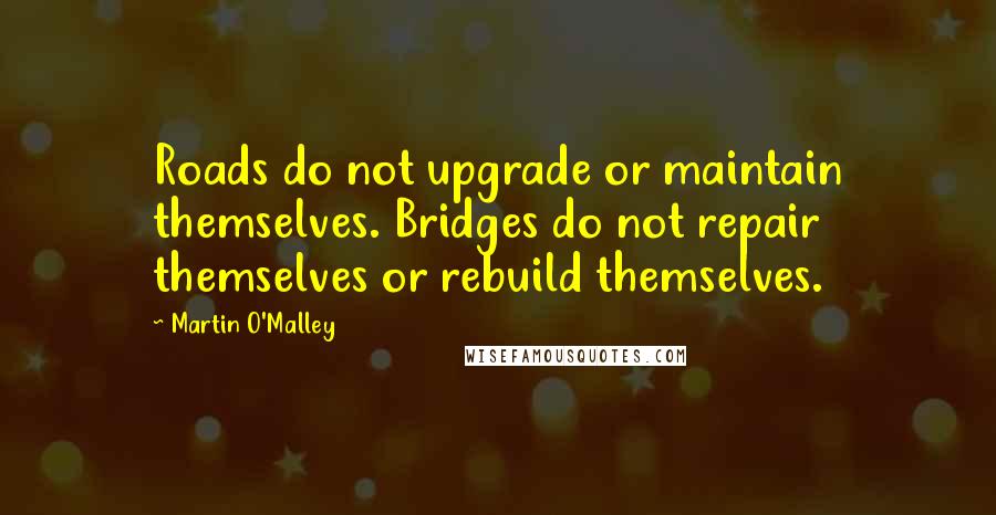 Martin O'Malley Quotes: Roads do not upgrade or maintain themselves. Bridges do not repair themselves or rebuild themselves.