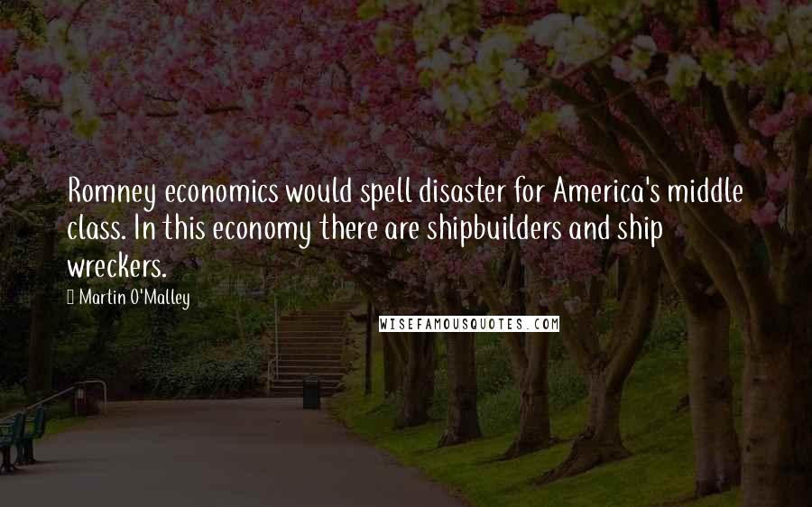 Martin O'Malley Quotes: Romney economics would spell disaster for America's middle class. In this economy there are shipbuilders and ship wreckers.