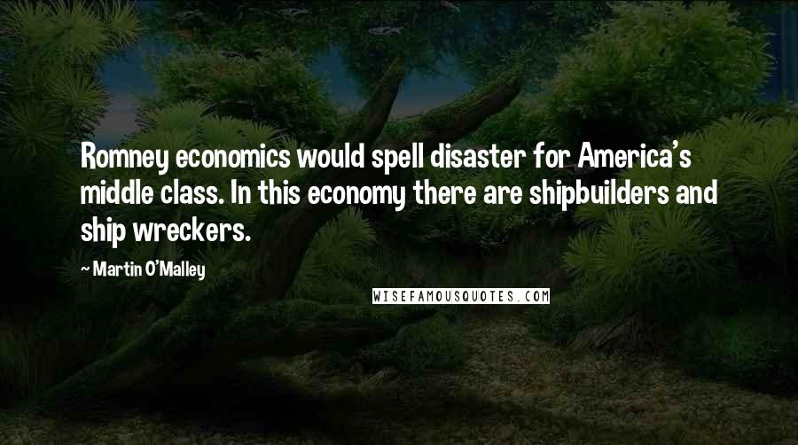 Martin O'Malley Quotes: Romney economics would spell disaster for America's middle class. In this economy there are shipbuilders and ship wreckers.