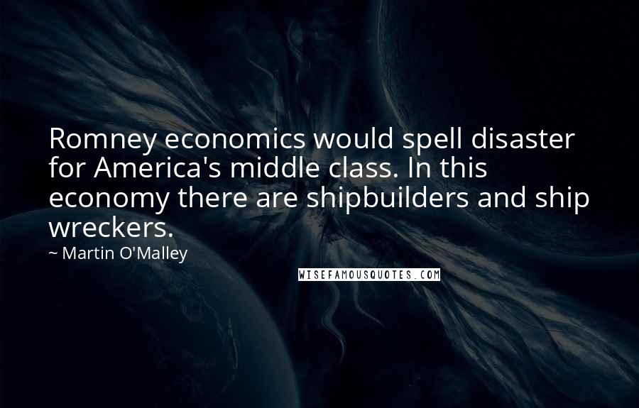 Martin O'Malley Quotes: Romney economics would spell disaster for America's middle class. In this economy there are shipbuilders and ship wreckers.