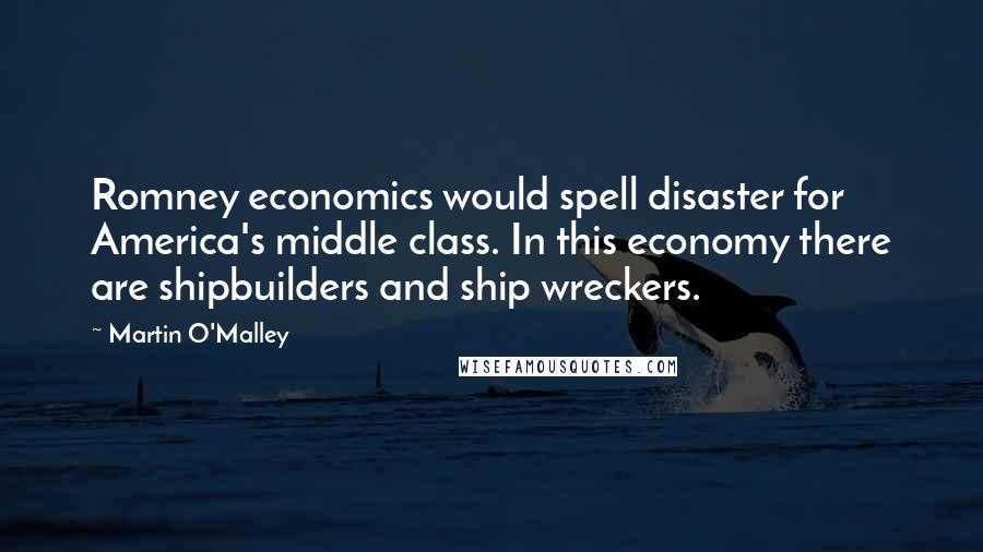 Martin O'Malley Quotes: Romney economics would spell disaster for America's middle class. In this economy there are shipbuilders and ship wreckers.