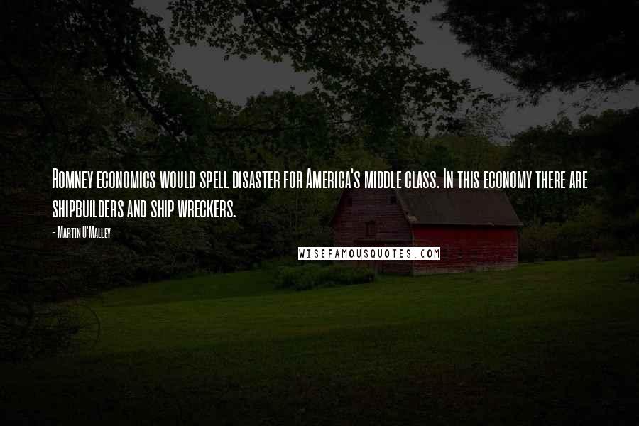 Martin O'Malley Quotes: Romney economics would spell disaster for America's middle class. In this economy there are shipbuilders and ship wreckers.