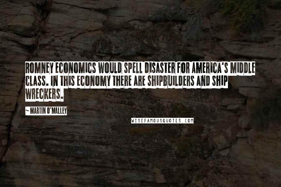 Martin O'Malley Quotes: Romney economics would spell disaster for America's middle class. In this economy there are shipbuilders and ship wreckers.