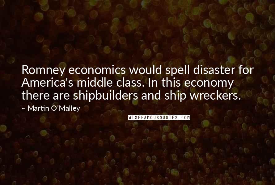 Martin O'Malley Quotes: Romney economics would spell disaster for America's middle class. In this economy there are shipbuilders and ship wreckers.