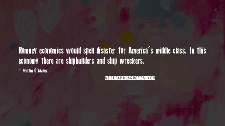 Martin O'Malley Quotes: Romney economics would spell disaster for America's middle class. In this economy there are shipbuilders and ship wreckers.