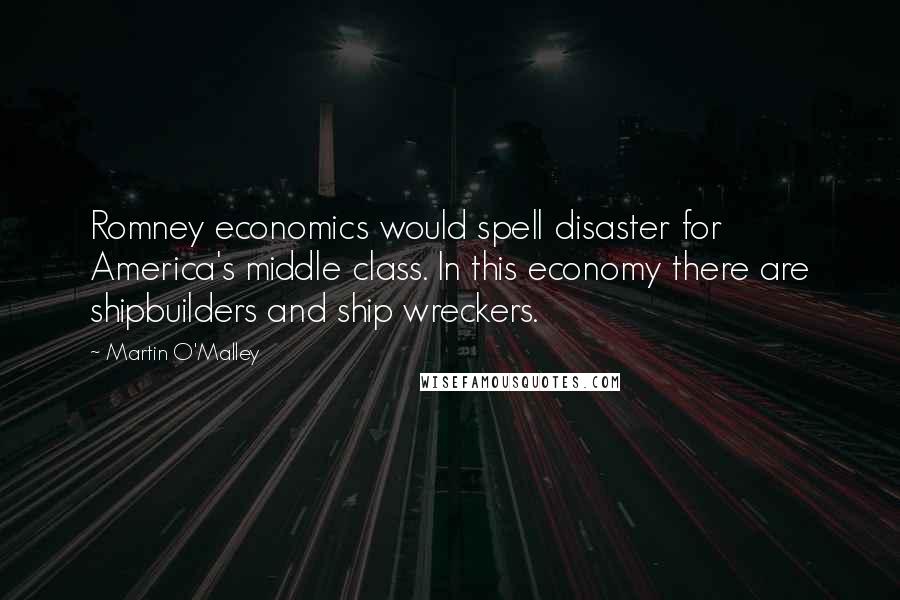 Martin O'Malley Quotes: Romney economics would spell disaster for America's middle class. In this economy there are shipbuilders and ship wreckers.