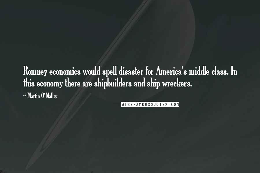 Martin O'Malley Quotes: Romney economics would spell disaster for America's middle class. In this economy there are shipbuilders and ship wreckers.