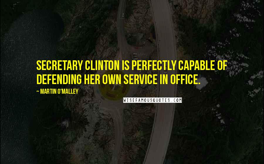 Martin O'Malley Quotes: Secretary Clinton is perfectly capable of defending her own service in office.