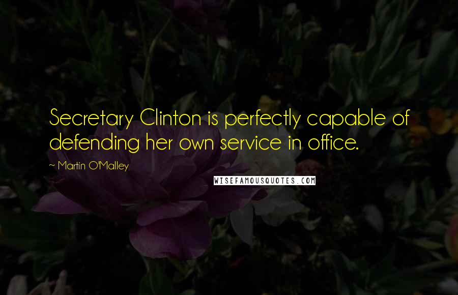 Martin O'Malley Quotes: Secretary Clinton is perfectly capable of defending her own service in office.