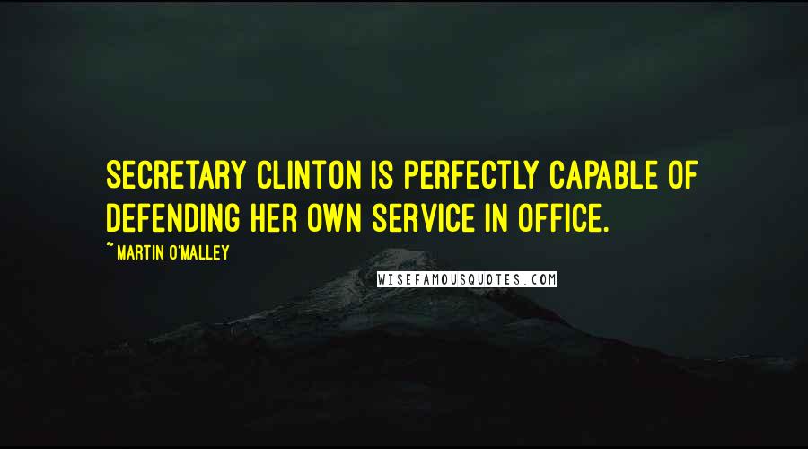 Martin O'Malley Quotes: Secretary Clinton is perfectly capable of defending her own service in office.