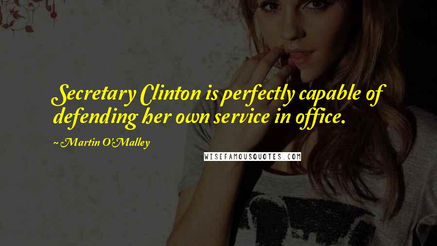 Martin O'Malley Quotes: Secretary Clinton is perfectly capable of defending her own service in office.