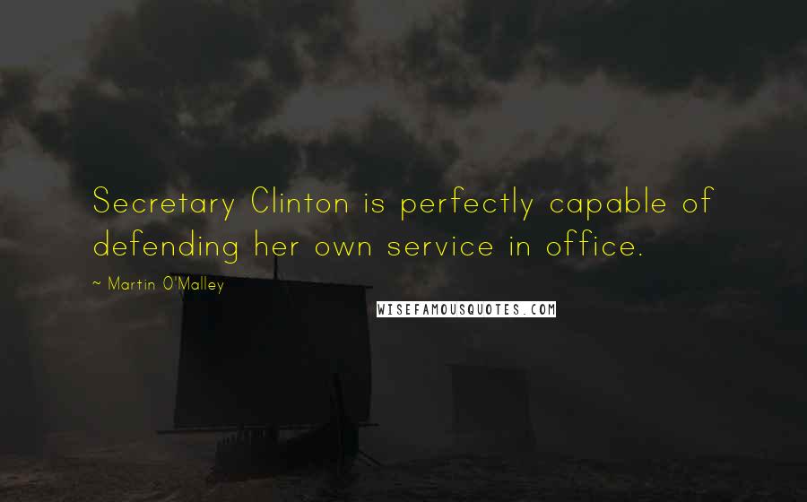 Martin O'Malley Quotes: Secretary Clinton is perfectly capable of defending her own service in office.