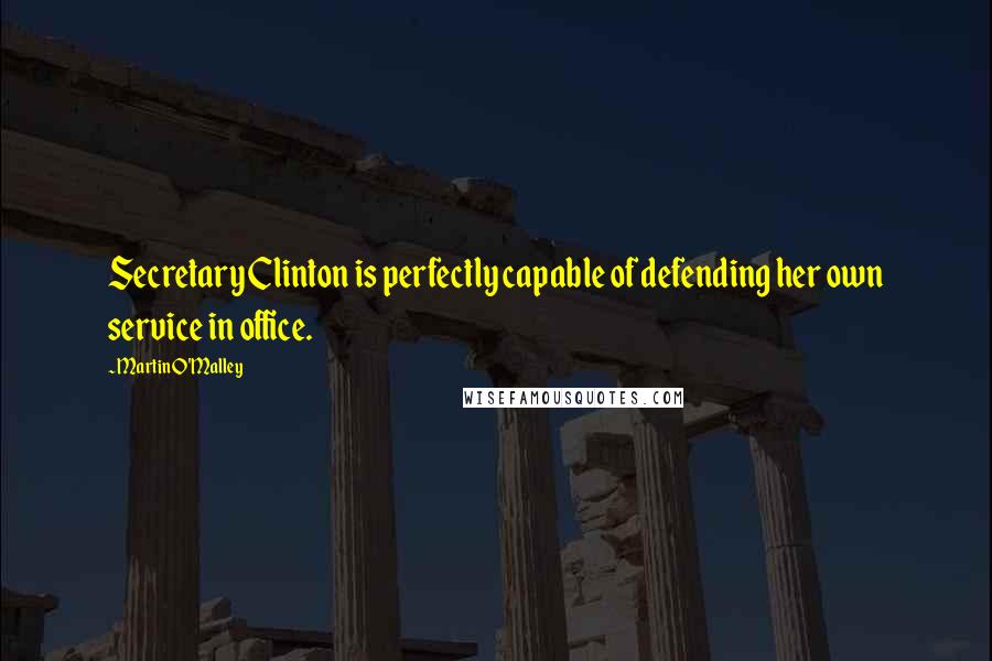 Martin O'Malley Quotes: Secretary Clinton is perfectly capable of defending her own service in office.