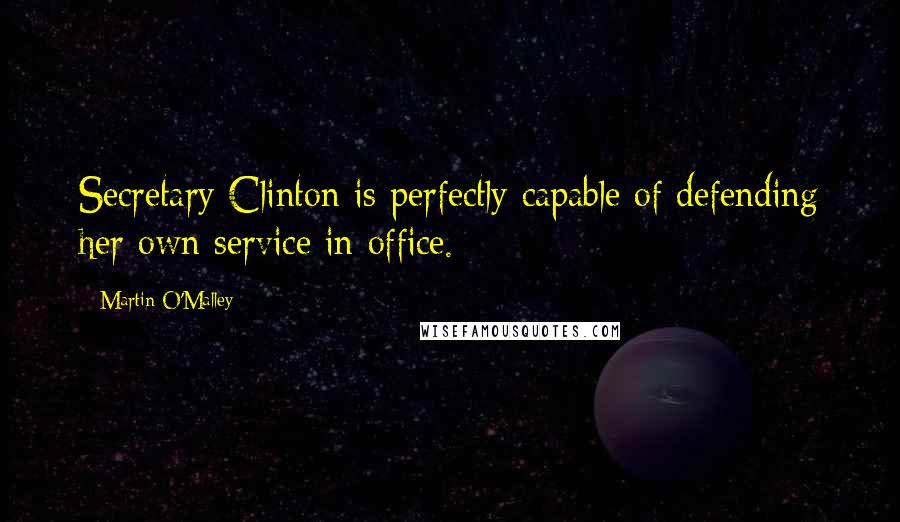 Martin O'Malley Quotes: Secretary Clinton is perfectly capable of defending her own service in office.