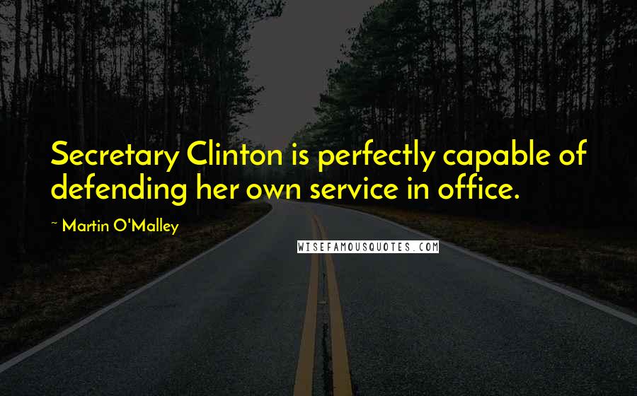 Martin O'Malley Quotes: Secretary Clinton is perfectly capable of defending her own service in office.