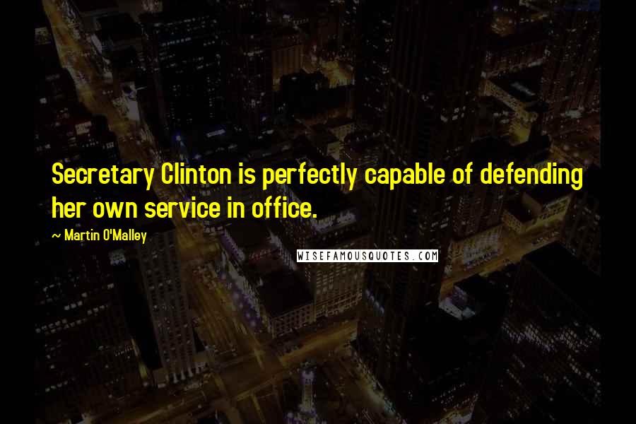 Martin O'Malley Quotes: Secretary Clinton is perfectly capable of defending her own service in office.