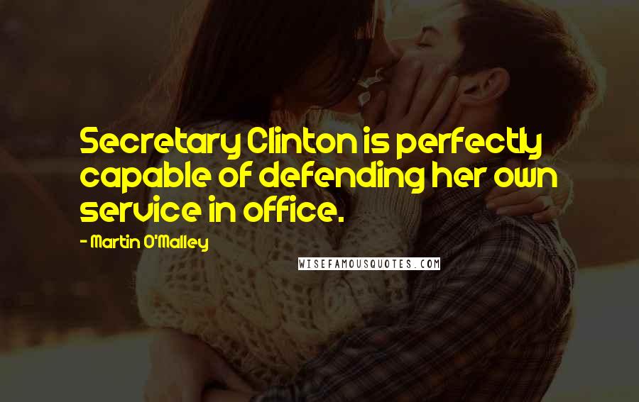 Martin O'Malley Quotes: Secretary Clinton is perfectly capable of defending her own service in office.