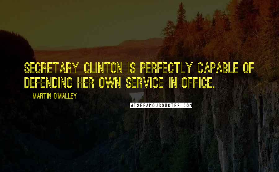 Martin O'Malley Quotes: Secretary Clinton is perfectly capable of defending her own service in office.