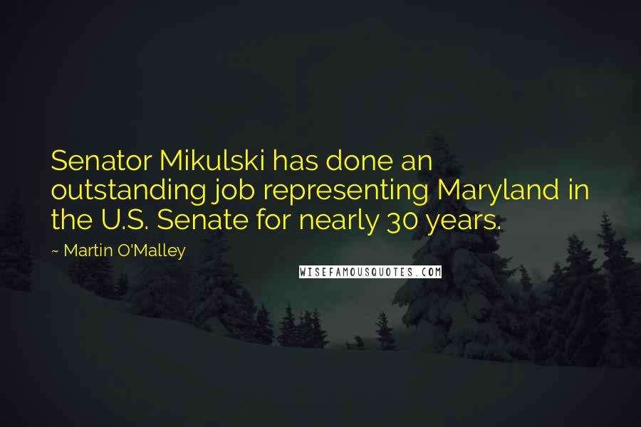 Martin O'Malley Quotes: Senator Mikulski has done an outstanding job representing Maryland in the U.S. Senate for nearly 30 years.