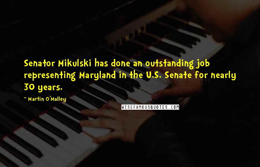 Martin O'Malley Quotes: Senator Mikulski has done an outstanding job representing Maryland in the U.S. Senate for nearly 30 years.