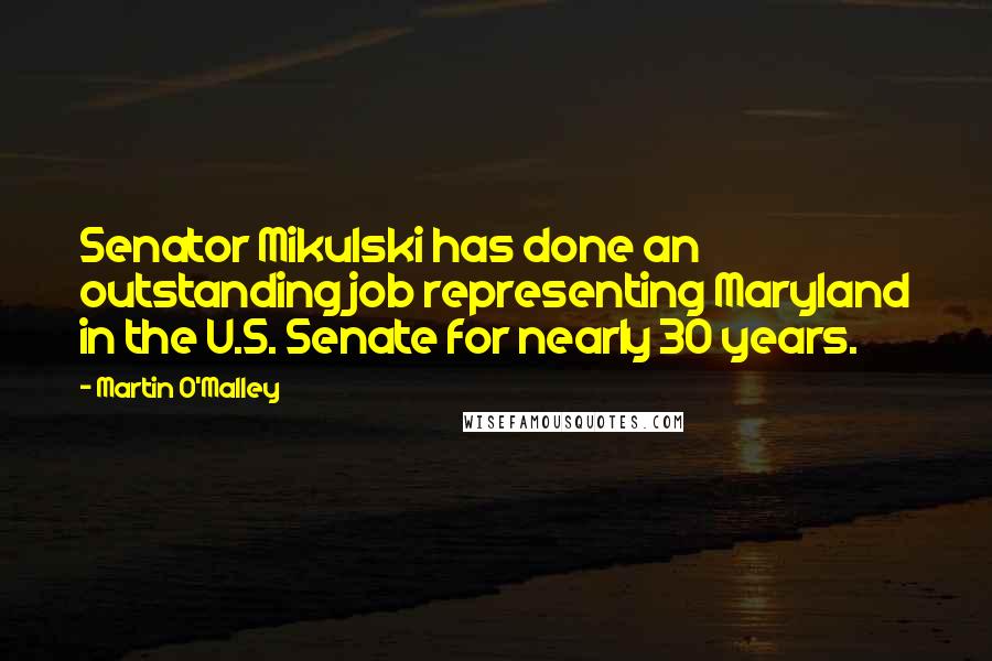 Martin O'Malley Quotes: Senator Mikulski has done an outstanding job representing Maryland in the U.S. Senate for nearly 30 years.