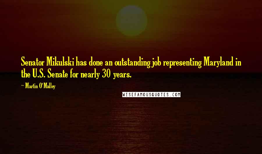 Martin O'Malley Quotes: Senator Mikulski has done an outstanding job representing Maryland in the U.S. Senate for nearly 30 years.