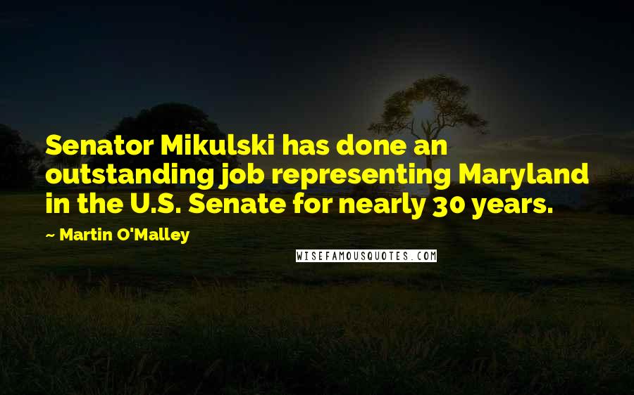 Martin O'Malley Quotes: Senator Mikulski has done an outstanding job representing Maryland in the U.S. Senate for nearly 30 years.