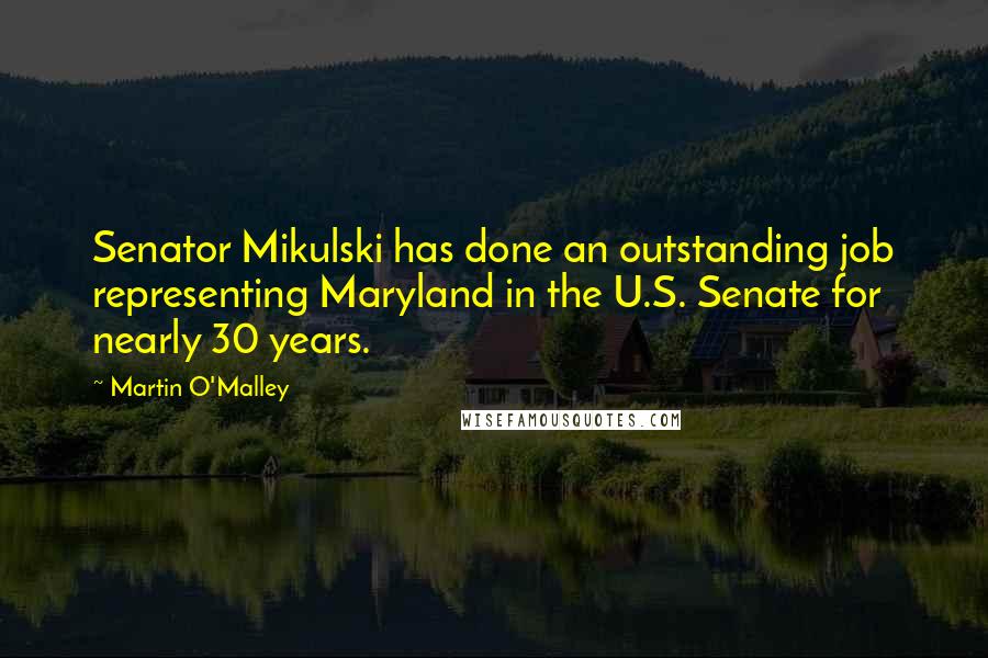 Martin O'Malley Quotes: Senator Mikulski has done an outstanding job representing Maryland in the U.S. Senate for nearly 30 years.