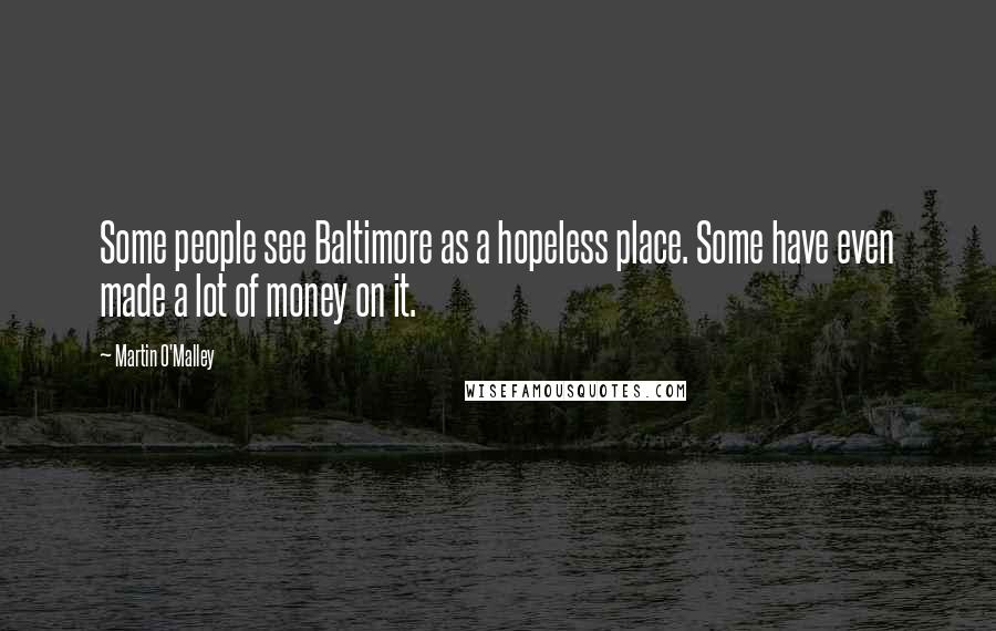 Martin O'Malley Quotes: Some people see Baltimore as a hopeless place. Some have even made a lot of money on it.