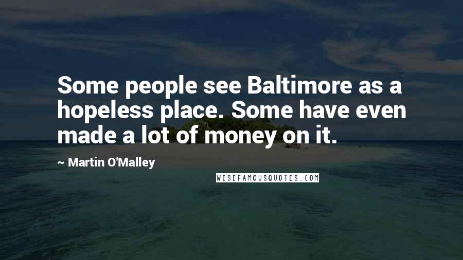 Martin O'Malley Quotes: Some people see Baltimore as a hopeless place. Some have even made a lot of money on it.
