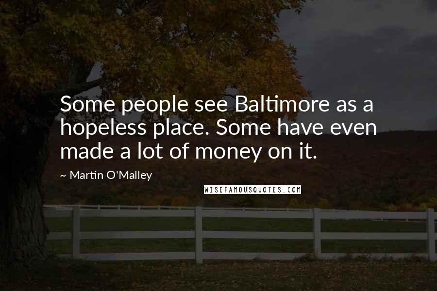 Martin O'Malley Quotes: Some people see Baltimore as a hopeless place. Some have even made a lot of money on it.