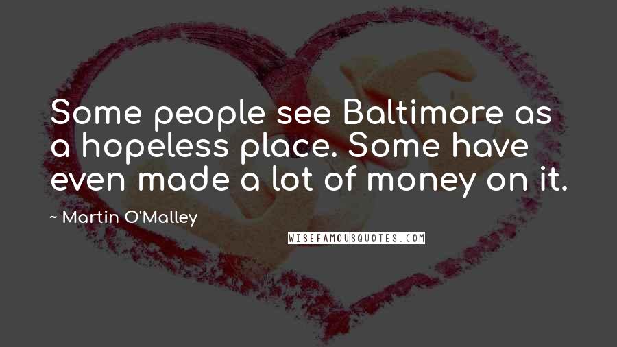 Martin O'Malley Quotes: Some people see Baltimore as a hopeless place. Some have even made a lot of money on it.