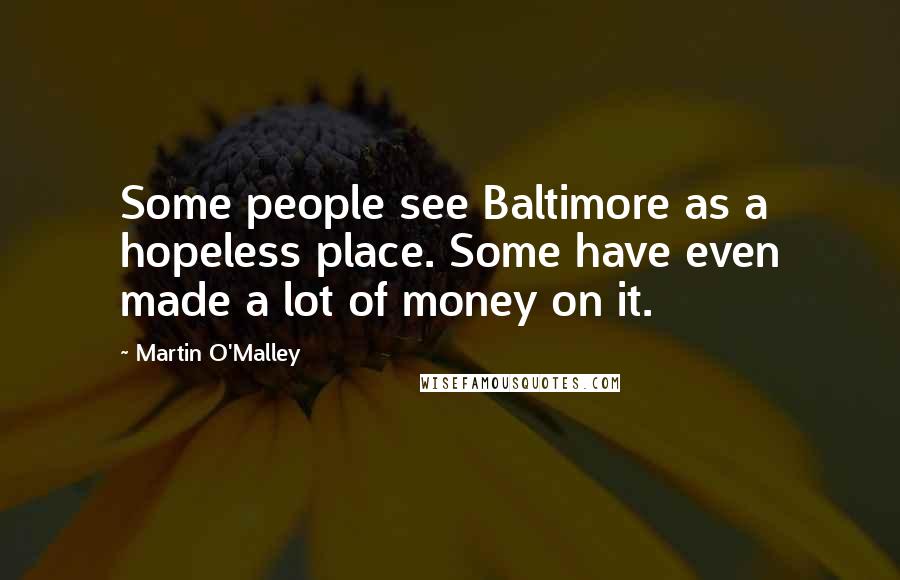Martin O'Malley Quotes: Some people see Baltimore as a hopeless place. Some have even made a lot of money on it.