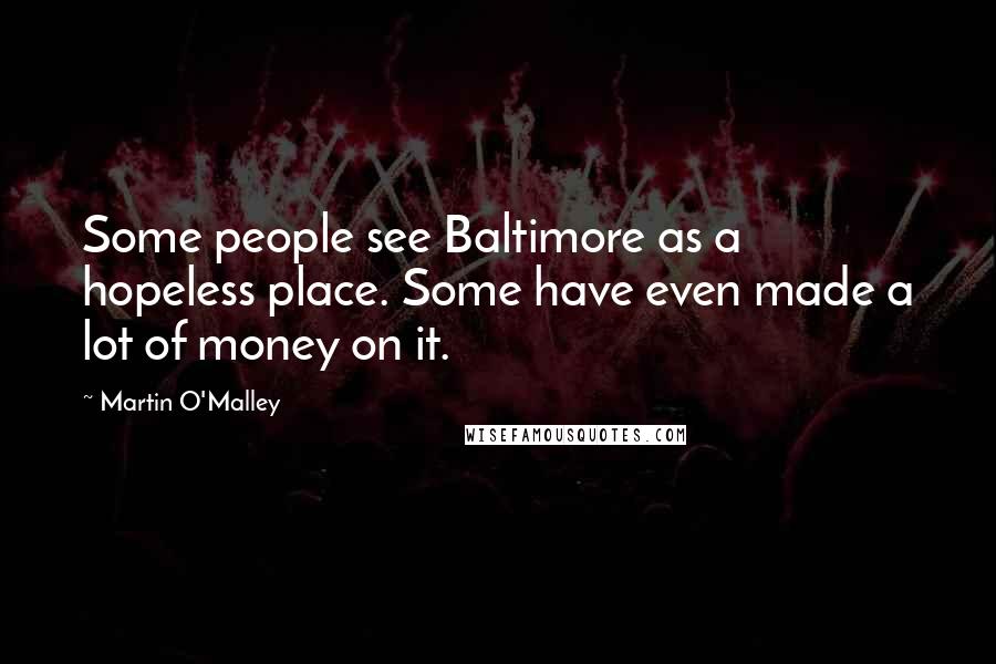 Martin O'Malley Quotes: Some people see Baltimore as a hopeless place. Some have even made a lot of money on it.