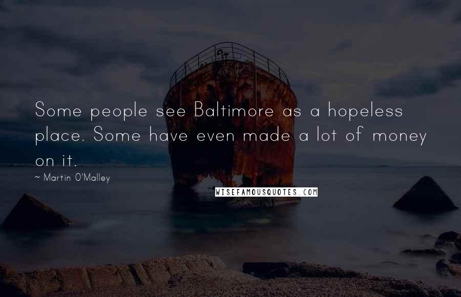Martin O'Malley Quotes: Some people see Baltimore as a hopeless place. Some have even made a lot of money on it.