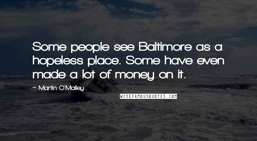 Martin O'Malley Quotes: Some people see Baltimore as a hopeless place. Some have even made a lot of money on it.