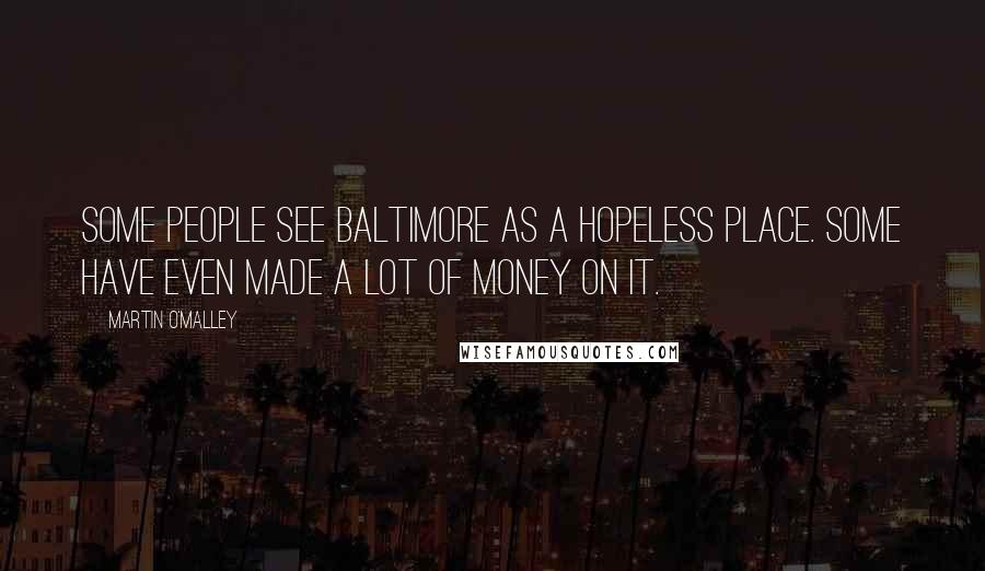 Martin O'Malley Quotes: Some people see Baltimore as a hopeless place. Some have even made a lot of money on it.