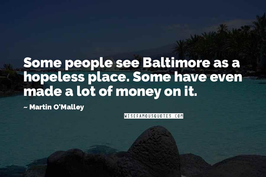 Martin O'Malley Quotes: Some people see Baltimore as a hopeless place. Some have even made a lot of money on it.