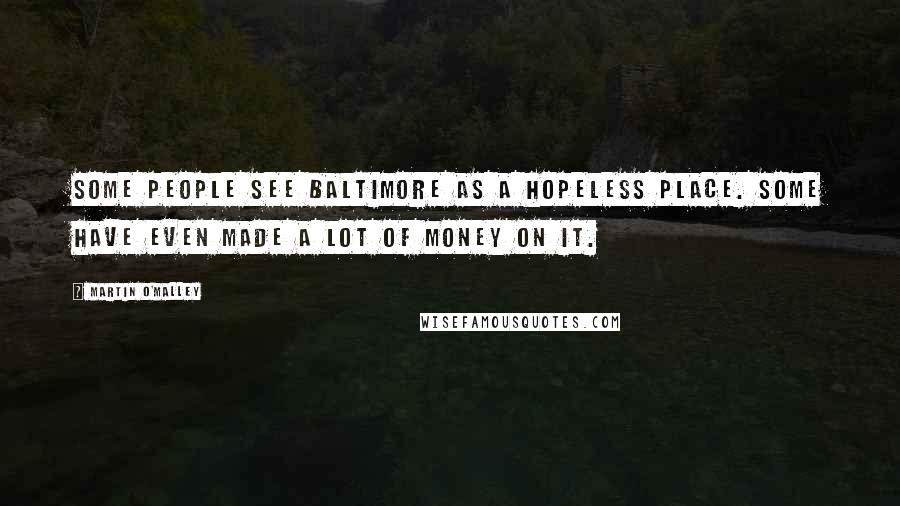 Martin O'Malley Quotes: Some people see Baltimore as a hopeless place. Some have even made a lot of money on it.