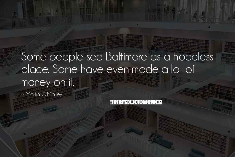 Martin O'Malley Quotes: Some people see Baltimore as a hopeless place. Some have even made a lot of money on it.