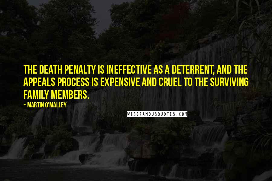 Martin O'Malley Quotes: The death penalty is ineffective as a deterrent, and the appeals process is expensive and cruel to the surviving family members.