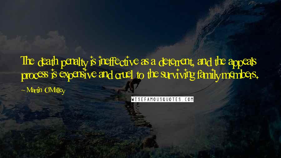 Martin O'Malley Quotes: The death penalty is ineffective as a deterrent, and the appeals process is expensive and cruel to the surviving family members.