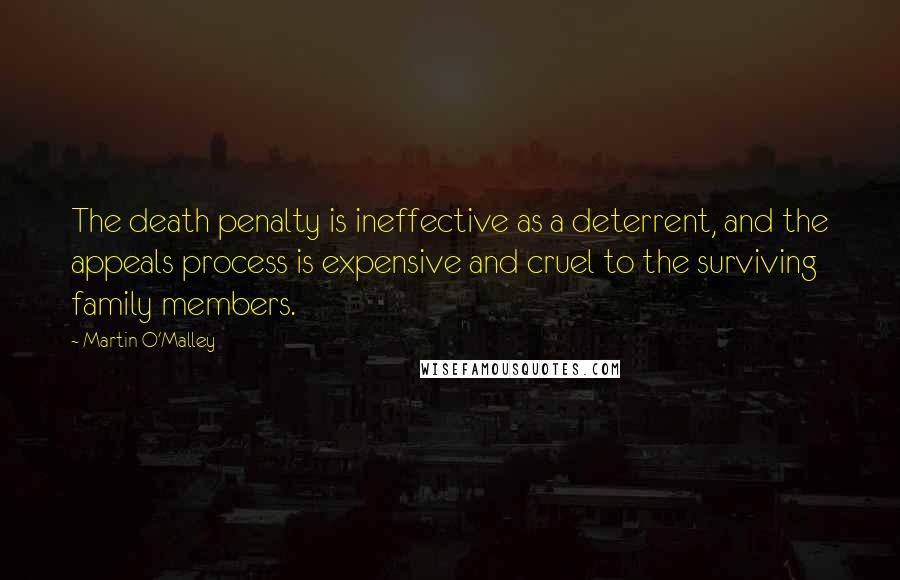 Martin O'Malley Quotes: The death penalty is ineffective as a deterrent, and the appeals process is expensive and cruel to the surviving family members.