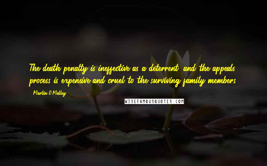 Martin O'Malley Quotes: The death penalty is ineffective as a deterrent, and the appeals process is expensive and cruel to the surviving family members.