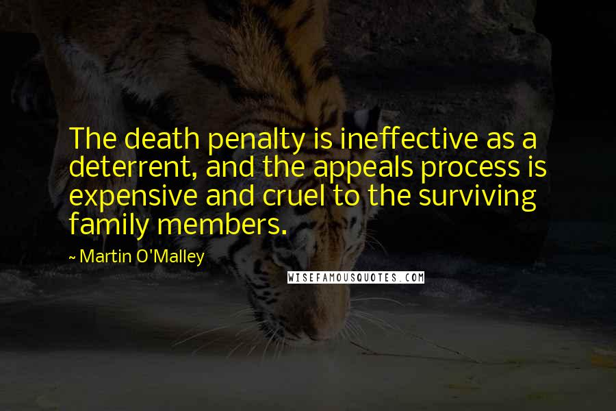 Martin O'Malley Quotes: The death penalty is ineffective as a deterrent, and the appeals process is expensive and cruel to the surviving family members.