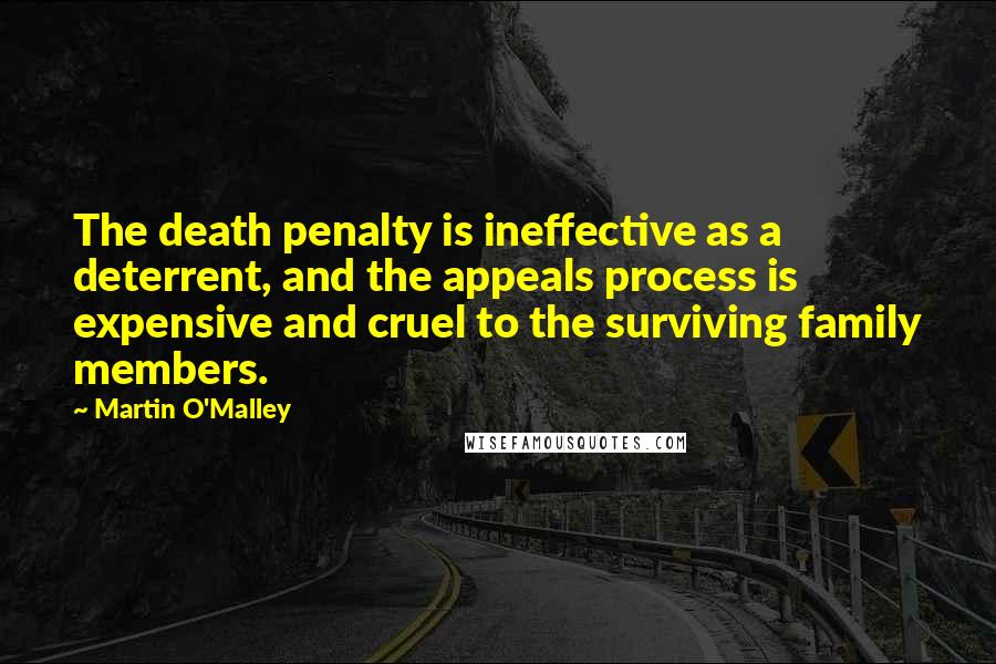 Martin O'Malley Quotes: The death penalty is ineffective as a deterrent, and the appeals process is expensive and cruel to the surviving family members.