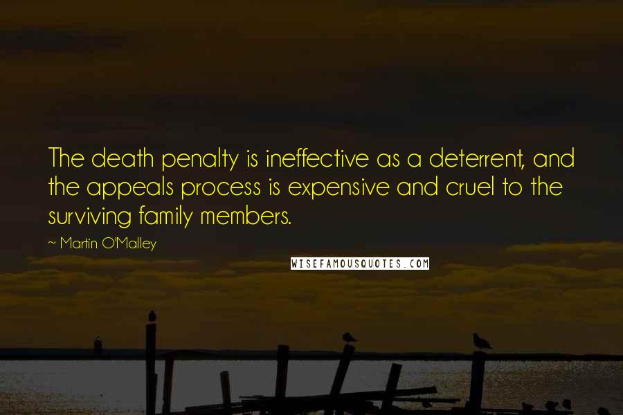 Martin O'Malley Quotes: The death penalty is ineffective as a deterrent, and the appeals process is expensive and cruel to the surviving family members.