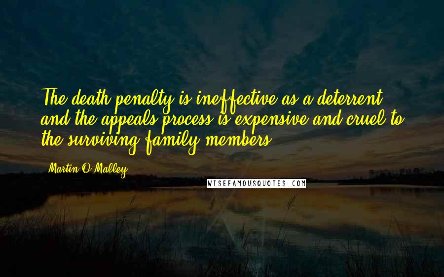 Martin O'Malley Quotes: The death penalty is ineffective as a deterrent, and the appeals process is expensive and cruel to the surviving family members.