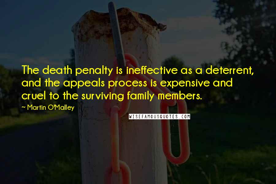 Martin O'Malley Quotes: The death penalty is ineffective as a deterrent, and the appeals process is expensive and cruel to the surviving family members.